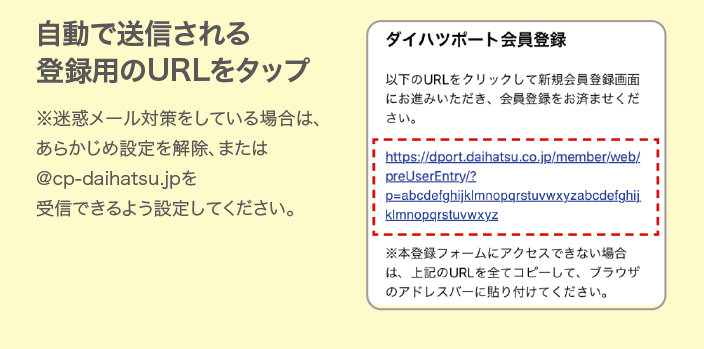 自動で送信される登録用のURLをタップ　※迷惑メール対策をしている場合は、あらかじめ設定を解除、または@cp-daihatsu.jpを受信できるよう設定してください。